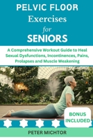 Pelvic Floor Exercises for Seniors: A Comprehensive Workout Guide to Heal Sexual Dysfunctions, Incontinences, Pains, Prolapses and Muscle Weakening B0CQKJL292 Book Cover