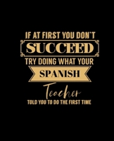 IF AT FIRST YOU DON'T SUCCEED TRY DOING WHAT YOUR SPANISH TEACHER TOLD YOU TO DO THE FIRST TIME: College Ruled Lined Notebook | 120 Pages Perfect Funny Gift keepsake Journal, Diary 167643738X Book Cover