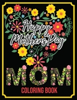 Happy Mother's Day : Mom Coloring Book: An Adult Coloring Book with Loving Mothers, Beautiful Flowers, and Inspirational Quotes B087L4R4VX Book Cover