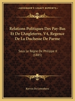 Relations Politiques Des Pay-Bas Et De L'Angleterre, V4, Regence De La Duchesse De Parme: Sous Le Regne De Philippe II (1885) 1168149673 Book Cover
