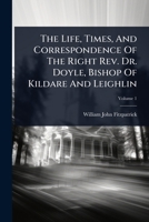 The Life, Times, And Correspondence Of The Right Rev. Dr. Doyle, Bishop Of Kildare And Leighlin 102486328X Book Cover