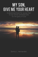 MY SON, GIVE ME YOUR HEART: A devotional book for young men to live Christ-centered lives for the glory of God 1790725038 Book Cover