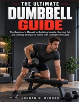 THE ULTIMATE DUMBBELL GUIDE: The Beginner’s Manual to Building Muscle, Burning Fat, and Getting Stronger at Home with Dumbbell Workouts B0HMHRZBG4 Book Cover