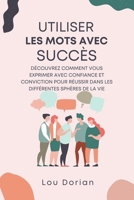 Utiliser les Mots avec Succès: Découvrez Comment Vous Exprimer Avec Confiance et Conviction pour Réussir dans les Différentes Sphères de la Vie B0CC7X5Z4F Book Cover