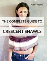 The Complete Guide to Crescent Shawls: How to knit, design and wear crescent shawls 1533298173 Book Cover