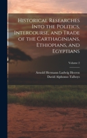 Historical Researches Into the Politics, Intercourse, and Trade of the Carthaginians, Ethiopians, and Egyptians; Volume 2 1015970044 Book Cover