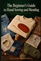 THE BEGINNER'S GUIDE TO HAND SEWING AND MENDING: A Step-by-Step Approach to Learning Essential Stitches, Repairing Buttons and Seams, and Keeping Your Clothes Wearable for Years B0HBZ7LMMJ Book Cover