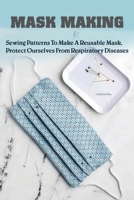 Mask Making: Sewing Patterns To Make A Reusable Mask, Protect Ourselves From Respiratory Diseases: Face Mask Tutorial B08XY46XCQ Book Cover