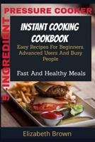 5 -INGREDIENT PRESSURE COOKER INSTANT COOKING COOKBOOK: Easy Recipes For Beginners, Advanced Users And Busy People Fast And Healthy Meals 1794551433 Book Cover