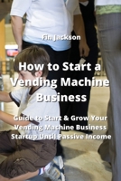 How to Start a Vending Machine Business: Guide to Start & Grow Your Vending Machine Business Startup Until Passive Income 995400775X Book Cover