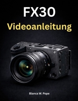 FX30 Videoanleitung: Eine Schritt-für-Schritt-Anleitung zu 4K-Video, Autofokus, Audio und professionellem Filmemachen (German Edition) B0GJPLXG1L Book Cover