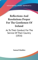 Reflections and Resolutions Proper for the Gentlemen of Ireland: As to Their Conduct for the Service Of Their Country, As Landlords, Masters Of ... Country Gentlemen and Farmers, As Justices Of 1164890794 Book Cover