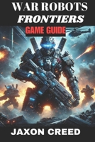 WAR ROBOTS FRONTIERS GAME GUIDE: Battle Beyond The Machines: Unleashing Tactical Genius In Combat B0DYVR9GGX Book Cover