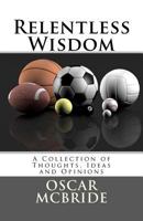 Relentless Wisdom: A Collection of Thoughts, Ideas and Opinions 1463539371 Book Cover