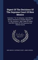 Digest of the Decisions of the Supreme Court of New Mexico: Volumes 1 to 14, Inclusive: And All New Mexico Decisions in Pacific Reporter, 1 to 106, Inclusive: With Table of Cases and with Rules of the 1340565862 Book Cover