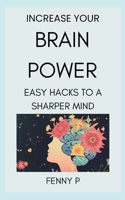 Increase Your Brain Power: Easy Hacks To A Sharper Brain B0F44GC1R9 Book Cover