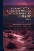 Journals of the ... Legislative Assembly of the Territory of Arizona, Volume 1885 1271479109 Book Cover