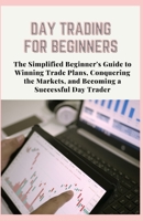 DAY TRADING FOR BEGINNERS: The Simplified Beginner's Guide to Winning Trade Plans, Conquering the Markets, and Becoming a Successful Day Trader B08SBG2DQ1 Book Cover