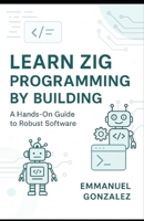 Learn Zig Programming by Building: A Hands-On Guide to Robust Software: Master Syntax, Data Structures, Optionals, Error Handling, Build Systems, C Interoperability, and Parallelism Through Practical B0FHLTBX97 Book Cover