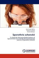 Sporothrix schenckii: To study the clinicomycological pattern of Sporotrichosis & to identify the environmental sources of Sporothrix Schencki 3659223123 Book Cover