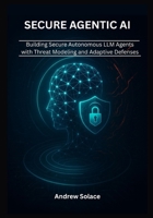 Secure Agentic AI: Architecting Resilient Autonomous LLM Agents with Threat Modeling, Prompt Engineering, Memory Integrity, and Adaptive Defenses B0FRFNWQLH Book Cover