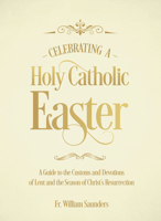 Celebrating a Holy Catholic Easter: A Guide to the Customs and Devotions of Lent and the Season of Christ’s Resurrection 1505114217 Book Cover