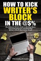 How to Kick Writer's Block in the @$%: The Ultimate NO B.S. Guide to Writing More, Procrastinating Less & Defeating Writer's Block 0990501329 Book Cover