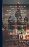 Le Nord De La Siberie. Voyage Parmi Les Peuplades De La Russie Asiatique Et Dans La Mer Glaciale, Entrepris Par Ordre Du Gouvernement Russe Et Execute, Volume 1... 1020552743 Book Cover