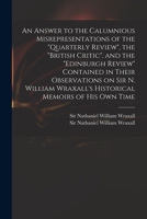 An Answer to the Calumnious Misrepresentations of the "Quarterly Review", the "British Critic", and the "Edinburgh Review" Contained in Their ... Wraxall's Historical Memoirs of his own Time 1014819458 Book Cover
