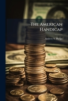 The American Handicap: A Little Common Sense, Truthful History, And Mathematics Applied To The Money Question... 1278924647 Book Cover