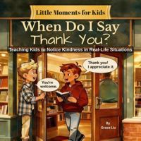 When Do I Say Thank You?: A Children’s Guide to Noticing Kindness and Showing Appreciation (Little Moments For Kids) 1961090082 Book Cover