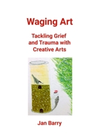 Waging Art: Tackling Grief and Trauma with Creative Arts 1312623691 Book Cover