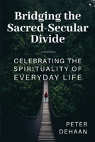 Bridging the Sacred-Secular Divide: Celebrating the Spirituality of Everyday Life 1948082926 Book Cover