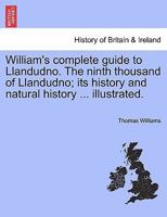 William's complete guide to Llandudno. The ninth thousand of Llandudno; its history and natural history ... illustrated. 1241311609 Book Cover