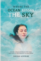 Where the Ocean Kisses the Sky: Poetic Meditations of the Ego, the Soul, and the Chaotic Human Mind B0CGTWSJHV Book Cover