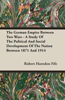 The German Empire Between Two Wars; A Study of the Political and Social Development of the Nation Between 1871 and 1914 1016964099 Book Cover