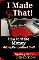 I Made That!: How to Make Money Making Personalized Stuff - Second Edition 0974882984 Book Cover
