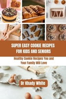 SUPER EASY COOKIE RECIPES FOR KIDS AND SENIORS: Healthy Cookie Recipes You and Your Family Will Love B0C87SSX18 Book Cover