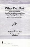 What Do I Do?: How to Care For, Comfort and Commune with Your Nursing Home Elder 1138987042 Book Cover