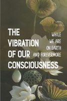 The Vibration Of Our Consciousness: While We Are On Earth And Forevermore: A New Revelation From God B099BV5Y24 Book Cover