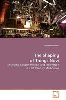 The Shaping of Things Now: Emerging Church Mission and Innovation in 21st Century Melbourne 3639211154 Book Cover