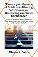 "Elevate Your Essence: A Guide to Cultivating Self-Esteem and Unleashing Your Inner Confidence": "Discover the Power Within to Embrace Your Worth, Overcome Doubt, and Thrive in Every Aspect of Life" B0CVV9TQVP Book Cover