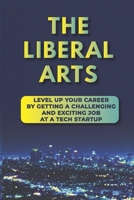 The Liberal Arts: Level Up Your Career By Getting A Challenging And Exciting Job At A Tech Startup: Tech Industry B09BF9GJ9W Book Cover