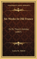 Six Weeks in Old France: Or, Dr. Thom's Holiday 1167004949 Book Cover