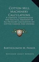 Cotton Mill Machinery Calculations. A Complete, Comprehensive and Practical Treatment of All Necessary Calculations on Cotton Carding and Spinning Machines 0548482012 Book Cover