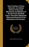 Great Teachers of Four Centuries. an Outline History of the Great Movements and Masters of the Past Four Hundred Years, That Have Shaped the Theory and Practice of the Education of the Present.. 136279483X Book Cover