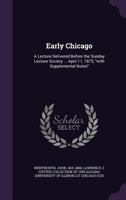 Early Chicago: a lecture delivered before the Sunday lecture society ... April 11, 1875, "with supplemental notes" 1341534294 Book Cover