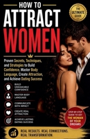 How to Attract Women - Proven Secrets, Techniques, and Strategies to Build Confidence, Master Body Language, Create Attraction, and Achieve Dating Succes B0H5Z9L1LG Book Cover