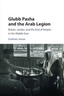 Glubb Pasha and the Arab Legion: Britain, Jordan and the End of Empire in the Middle East 1316629236 Book Cover