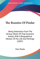 The Beauties of Pindar: Being Selections from the Various Works of That Eccentric Author with Biographical Memoir of His Life and Writings 1437088651 Book Cover